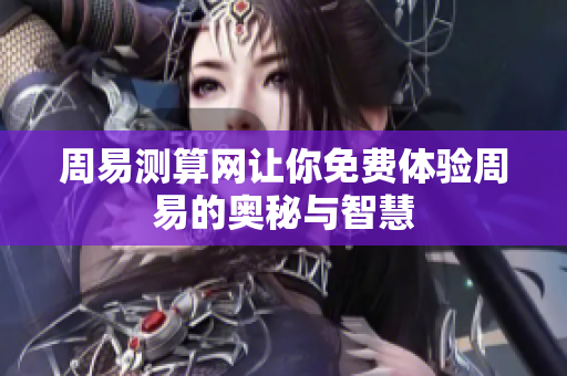 周易测算网让你免费体验周易的奥秘与智慧