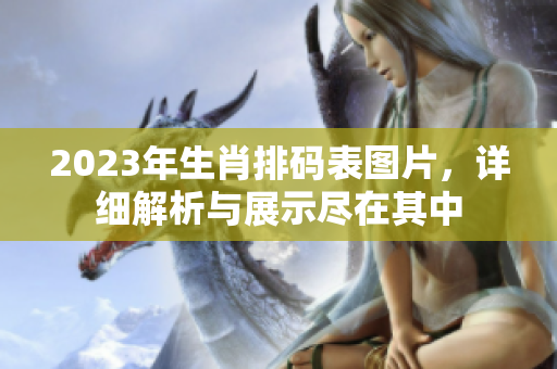 2023年生肖排码表图片，详细解析与展示尽在其中