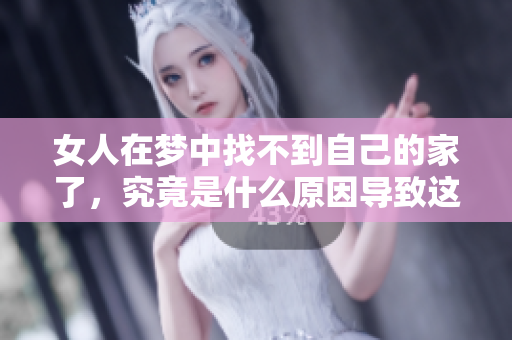 女人在梦中找不到自己的家了，究竟是什么原因导致这样的梦境呢