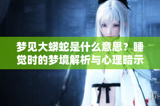 梦见大蟒蛇是什么意思？睡觉时的梦境解析与心理暗示揭秘