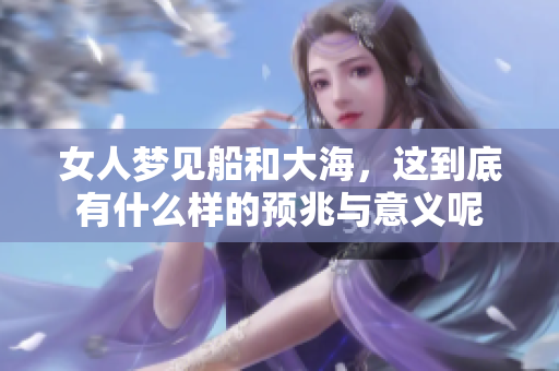 女人梦见船和大海，这到底有什么样的预兆与意义呢