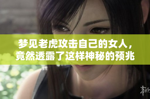 梦见老虎攻击自己的女人，竟然透露了这样神秘的预兆是什么呢