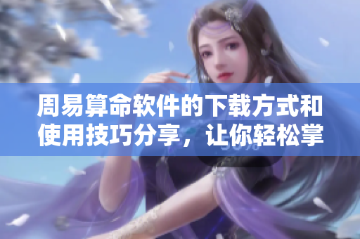周易算命软件的下载方式和使用技巧分享，让你轻松掌握算命的奥秘
