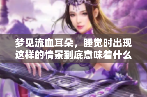 梦见流血耳朵，睡觉时出现这样的情景到底意味着什么呢