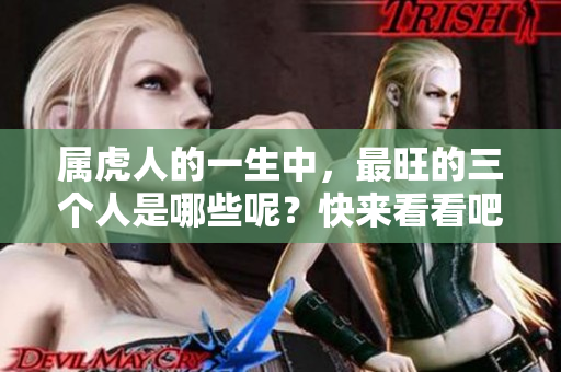 属虎人的一生中，最旺的三个人是哪些呢？快来看看吧！