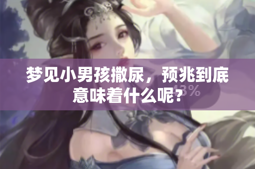 梦见小男孩撒尿，预兆到底意味着什么呢？