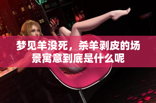梦见羊没死，杀羊剥皮的场景寓意到底是什么呢