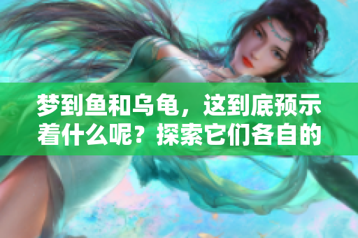 梦到鱼和乌龟，这到底预示着什么呢？探索它们各自的象征意义。