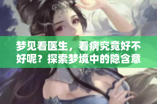 梦见看医生，看病究竟好不好呢？探索梦境中的隐含意义与健康暗示。