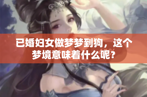 已婚妇女做梦梦到狗，这个梦境意味着什么呢？