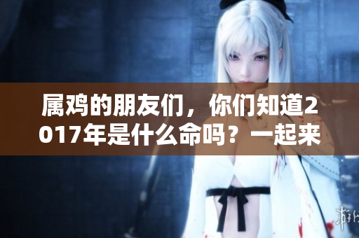 属鸡的朋友们，你们知道2017年是什么命吗？一起来揭秘吧！