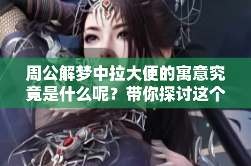 周公解梦中拉大便的寓意究竟是什么呢？带你探讨这个奇妙的梦境解析。