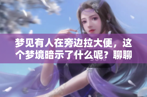 梦见有人在旁边拉大便，这个梦境暗示了什么呢？聊聊这个奇怪的梦。