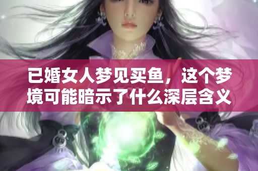 已婚女人梦见买鱼，这个梦境可能暗示了什么深层含义呢