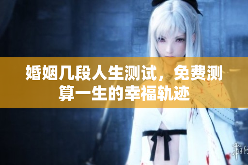 婚姻几段人生测试，免费测算一生的幸福轨迹