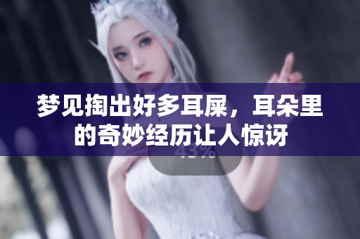 梦见掏出好多耳屎，耳朵里的奇妙经历让人惊讶