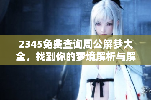 2345免费查询周公解梦大全，找到你的梦境解析与解答方法