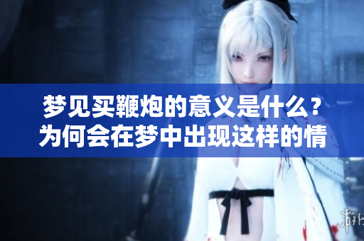 梦见买鞭炮的意义是什么？为何会在梦中出现这样的情景呢？