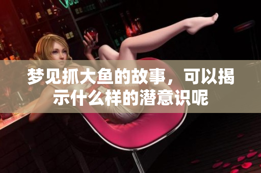 梦见抓大鱼的故事，可以揭示什么样的潜意识呢