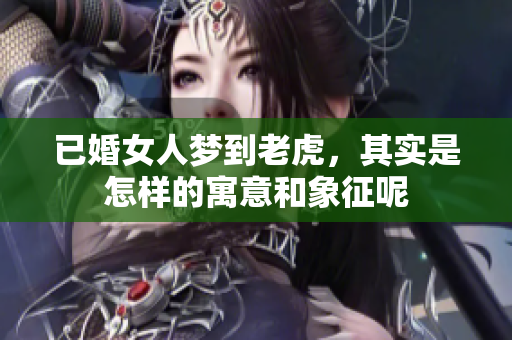 已婚女人梦到老虎，其实是怎样的寓意和象征呢