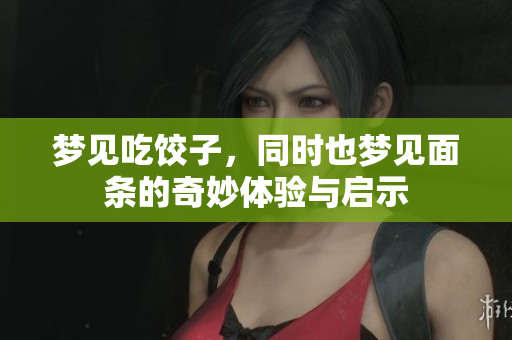 梦见吃饺子，同时也梦见面条的奇妙体验与启示