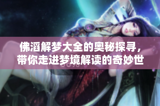 佛滔解梦大全的奥秘探寻，带你走进梦境解读的奇妙世界