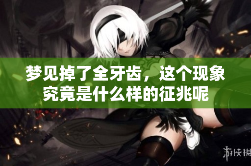 梦见掉了全牙齿，这个现象究竟是什么样的征兆呢