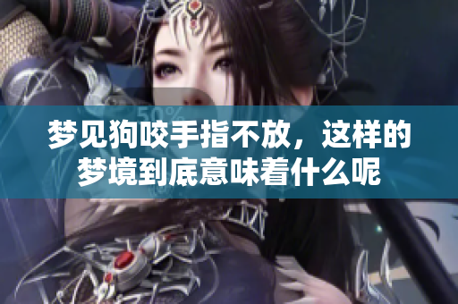 梦见狗咬手指不放，这样的梦境到底意味着什么呢