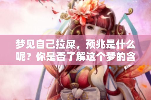 梦见自己拉屎，预兆是什么呢？你是否了解这个梦的含义与解释？
