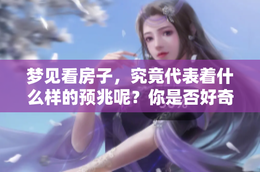 梦见看房子，究竟代表着什么样的预兆呢？你是否好奇这个梦境的含义？