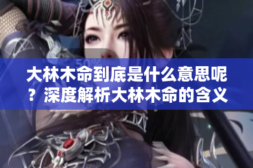 大林木命到底是什么意思呢？深度解析大林木命的含义与特征