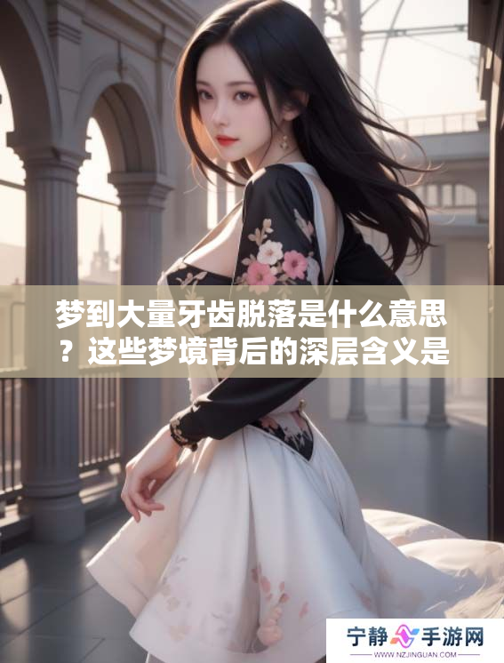 梦到大量牙齿脱落是什么意思？这些梦境背后的深层含义是什么呢