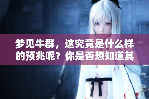 梦见牛群，这究竟是什么样的预兆呢？你是否想知道其中的含义？