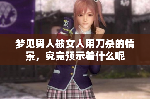 梦见男人被女人用刀杀的情景，究竟预示着什么呢