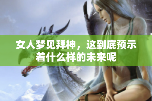 女人梦见拜神，这到底预示着什么样的未来呢