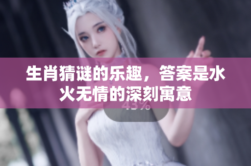 生肖猜谜的乐趣，答案是水火无情的深刻寓意