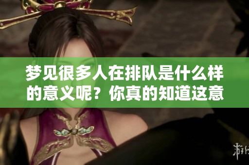 梦见很多人在排队是什么样的意义呢？你真的知道这意味着什么吗？