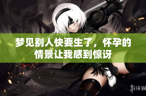 梦见别人快要生了，怀孕的情景让我感到惊讶
