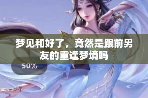 梦见和好了，竟然是跟前男友的重逢梦境吗