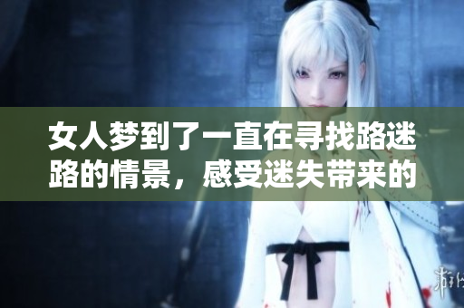 女人梦到了一直在寻找路迷路的情景，感受迷失带来的困惑与恐慌