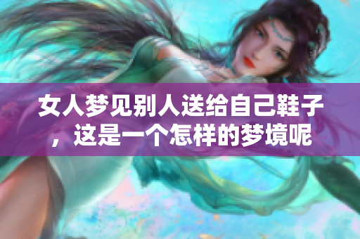 女人梦见别人送给自己鞋子，这是一个怎样的梦境呢