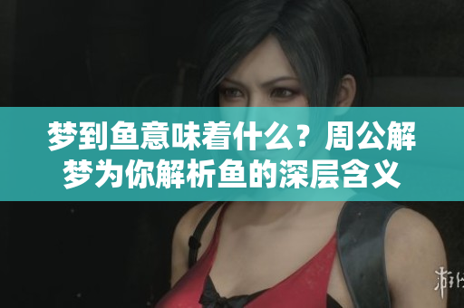 梦到鱼意味着什么？周公解梦为你解析鱼的深层含义