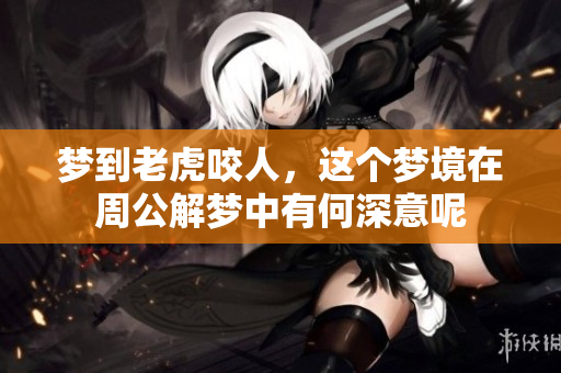 梦到老虎咬人，这个梦境在周公解梦中有何深意呢