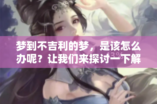 梦到不吉利的梦，是该怎么办呢？让我们来探讨一下解决的方法。