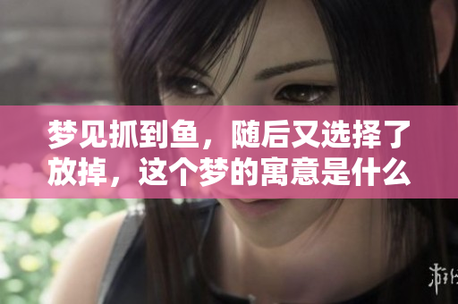 梦见抓到鱼，随后又选择了放掉，这个梦的寓意是什么呢