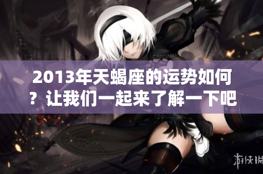 2013年天蝎座的运势如何？让我们一起来了解一下吧！