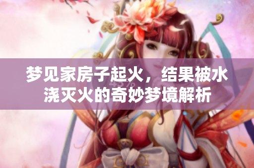 梦见家房子起火，结果被水浇灭火的奇妙梦境解析