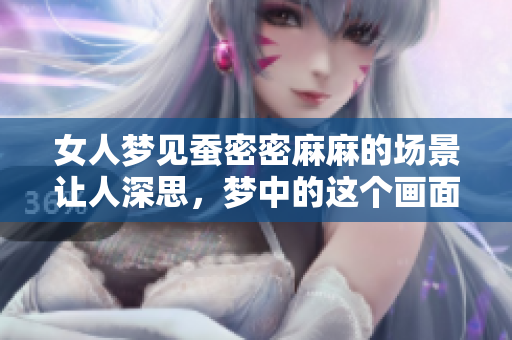 女人梦见蚕密密麻麻的场景让人深思，梦中的这个画面到底意味着什么呢