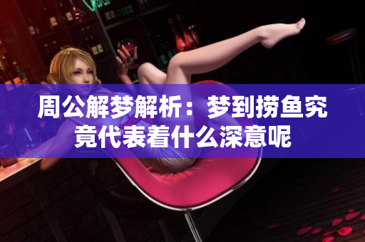 周公解梦解析：梦到捞鱼究竟代表着什么深意呢
