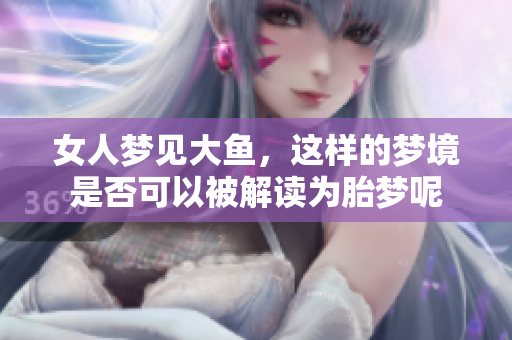 女人梦见大鱼，这样的梦境是否可以被解读为胎梦呢
